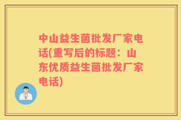 中山益生菌批发厂家电话(重写后的标题：山东优质益生菌批发厂家电话)