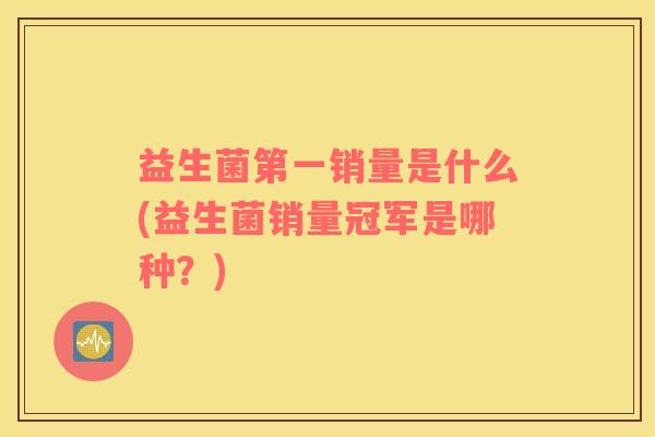 益生菌第一销量是什么(益生菌销量冠军是哪种？)