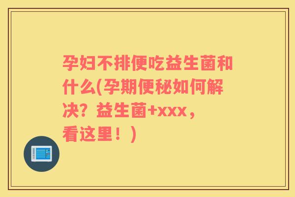 孕妇不排便吃益生菌和什么(孕期便秘如何解决？益生菌+xxx，看这里！)
