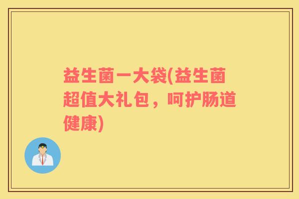 益生菌一大袋(益生菌超值大礼包，呵护肠道健康)