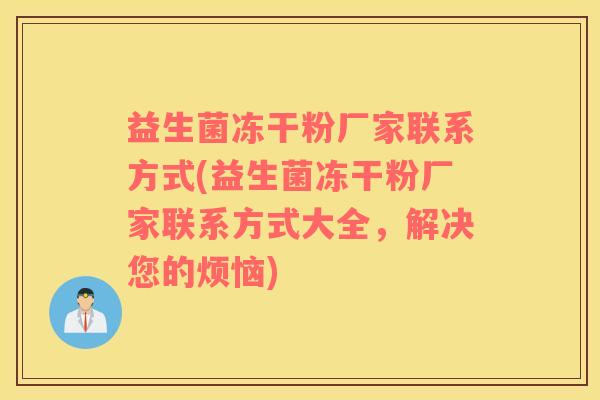 益生菌冻干粉厂家联系方式(益生菌冻干粉厂家联系方式大全，解决您的烦恼)