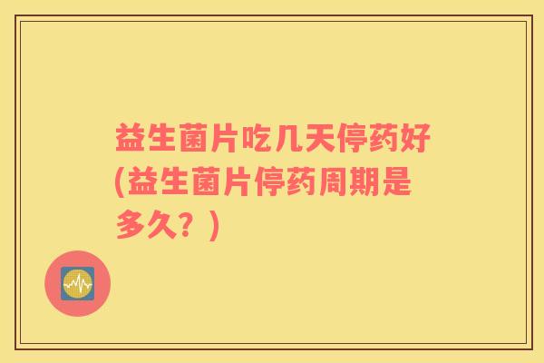 益生菌片吃几天停药好(益生菌片停药周期是多久？)