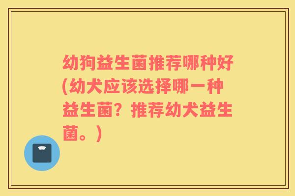 幼狗益生菌推荐哪种好(幼犬应该选择哪一种益生菌？推荐幼犬益生菌。)