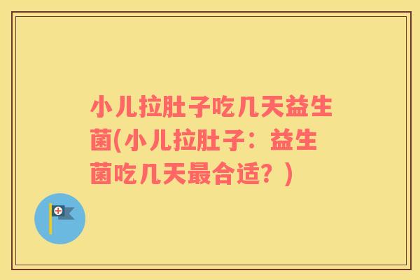 小儿拉肚子吃几天益生菌(小儿拉肚子：益生菌吃几天最合适？)