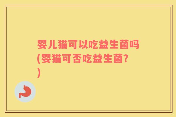 婴儿猫可以吃益生菌吗(婴猫可否吃益生菌?) 婴儿猫可以吃益生菌吗(婴猫可否吃益生菌?)