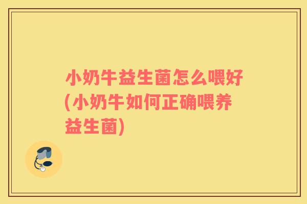 小奶牛益生菌怎么喂好(小奶牛如何正确喂养益生菌)