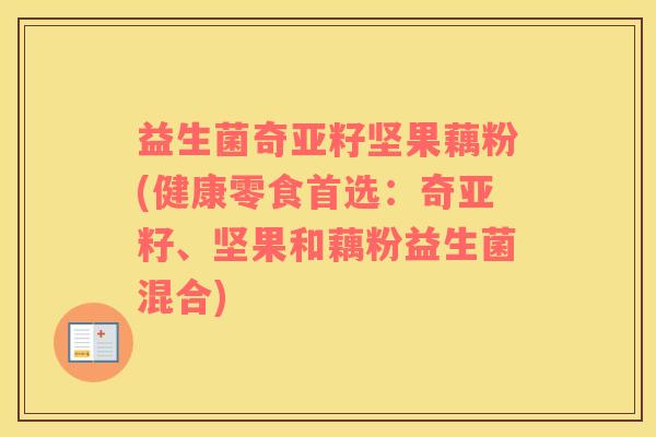 益生菌奇亚籽坚果藕粉(健康零食首选：奇亚籽、坚果和藕粉益生菌混合)