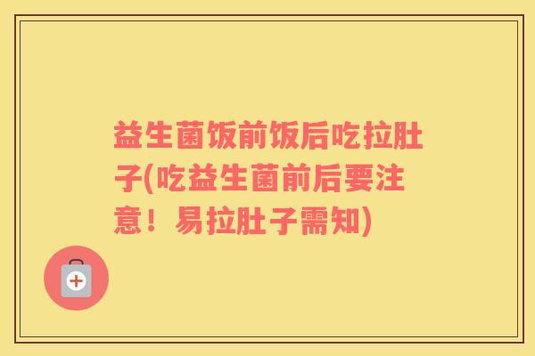 益生菌饭前饭后吃拉肚子(吃益生菌前后要注意！易拉肚子需知)