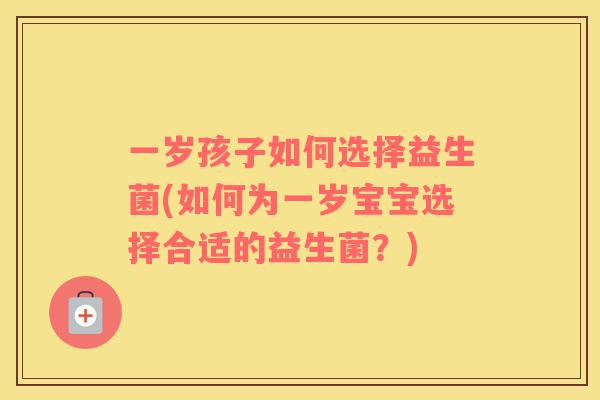 一岁孩子如何选择益生菌(如何为一岁宝宝选择合适的益生菌?) 一岁孩子如何选择益生菌(如何为一岁宝宝选择合适的益生菌?)