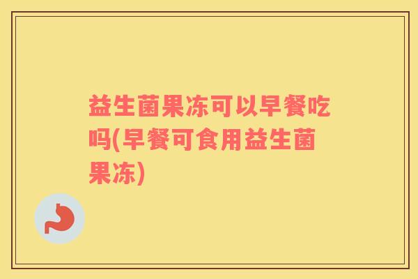 益生菌果冻可以早餐吃吗(早餐可食用益生菌果冻)