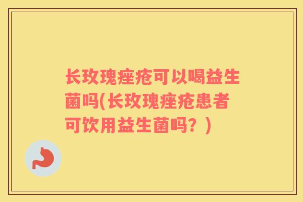 长玫瑰可以喝益生菌吗(长玫瑰患者可饮用益生菌吗?) 长玫瑰可以喝益生菌吗(长玫瑰患者可饮用益生菌吗?)