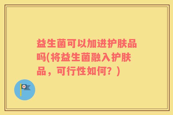 益生菌可以加进护肤品吗(将益生菌融入护肤品，可行性如何？)