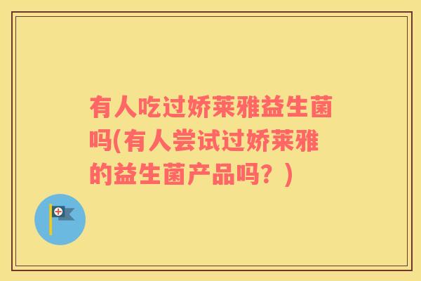 有人吃过娇莱雅益生菌吗(有人尝试过娇莱雅的益生菌产品吗？)