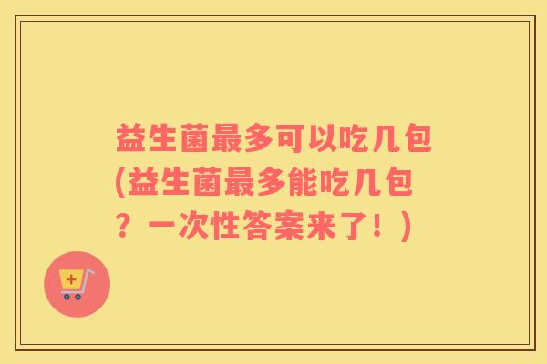 益生菌最多可以吃几包(益生菌最多能吃几包？一次性答案来了！)