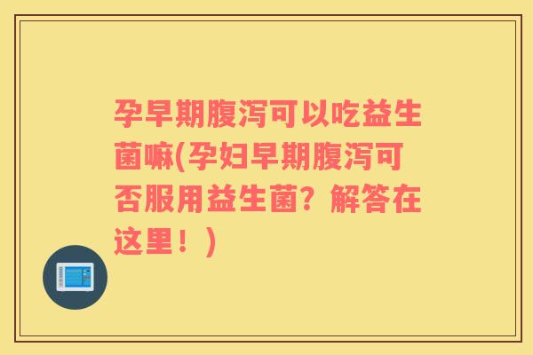 孕早期腹泻可以吃益生菌嘛(孕妇早期腹泻可否服用益生菌？解答在这里！)