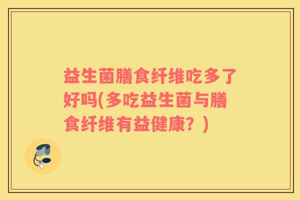 益生菌膳食纤维吃多了好吗(多吃益生菌与膳食纤维有益健康？)