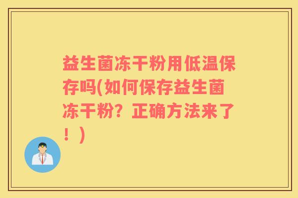 益生菌冻干粉用低温保存吗(如何保存益生菌冻干粉？正确方法来了！)