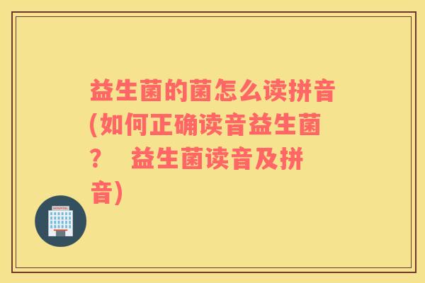 益生菌的菌怎么读拼音(如何正确读音益生菌？  益生菌读音及拼音)