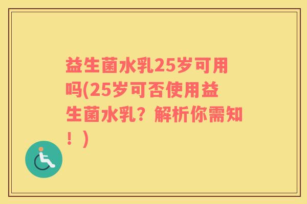益生菌水乳25岁可用吗(25岁可否使用益生菌水乳？解析你需知！)