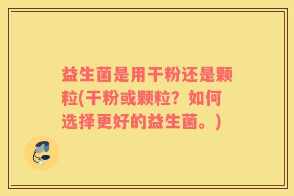 益生菌是用干粉还是颗粒(干粉或颗粒？如何选择更好的益生菌。)