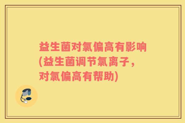 益生菌对氯偏高有影响(益生菌调节氯离子，对氯偏高有帮助)