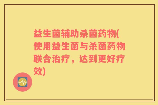 益生菌辅助杀菌药物(使用益生菌与杀菌药物联合治疗，达到更好疗效)