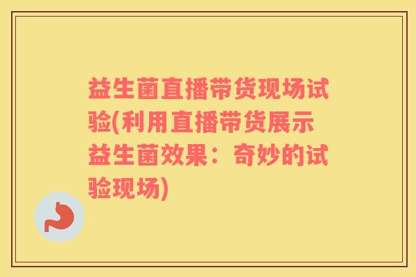 益生菌直播带货现场试验(利用直播带货展示益生菌效果：奇妙的试验现场)