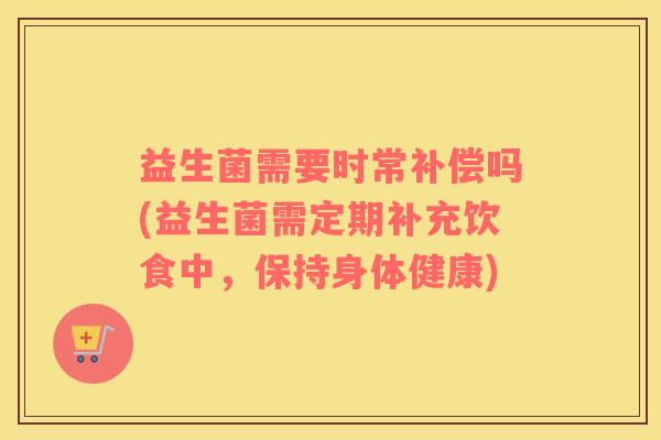 益生菌需要时常补偿吗(益生菌需定期补充饮食中，保持身体健康)