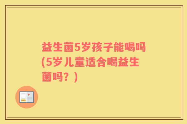 益生菌5岁孩子能喝吗(5岁儿童适合喝益生菌吗？)