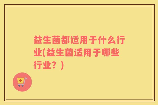 益生菌都适用于什么行业(益生菌适用于哪些行业？)