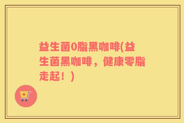 益生菌0脂黑咖啡(益生菌黑咖啡，健康零脂走起！)