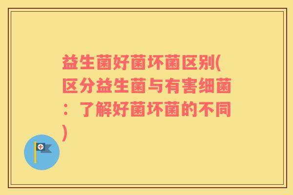 益生菌好菌坏菌区别(区分益生菌与有害细菌：了解好菌坏菌的不同)