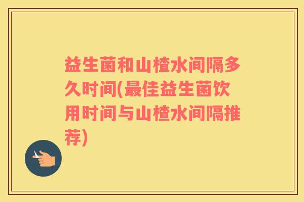 益生菌和山楂水间隔多久时间(最佳益生菌饮用时间与山楂水间隔推荐)