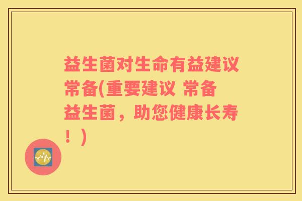 益生菌对生命有益建议常备(重要建议 常备益生菌，助您健康长寿！)