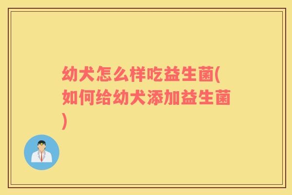 幼犬怎么样吃益生菌(如何给幼犬添加益生菌)
