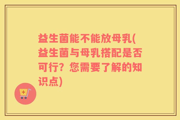 益生菌能不能放母乳(益生菌与母乳搭配是否可行？您需要了解的知识点)