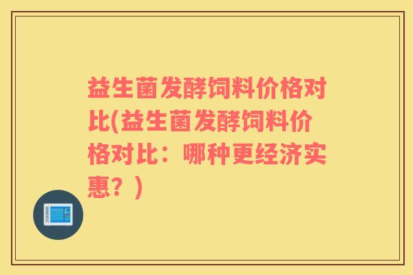 益生菌发酵饲料价格对比(益生菌发酵饲料价格对比：哪种更经济实惠？)