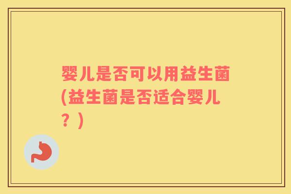 婴儿是否可以用益生菌(益生菌是否适合婴儿？)