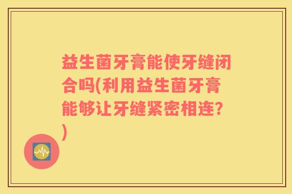 益生菌牙膏能使牙缝闭合吗(利用益生菌牙膏能够让牙缝紧密相连？)