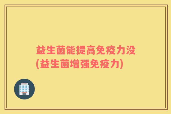 益生菌能提高免疫力没(益生菌增强免疫力)