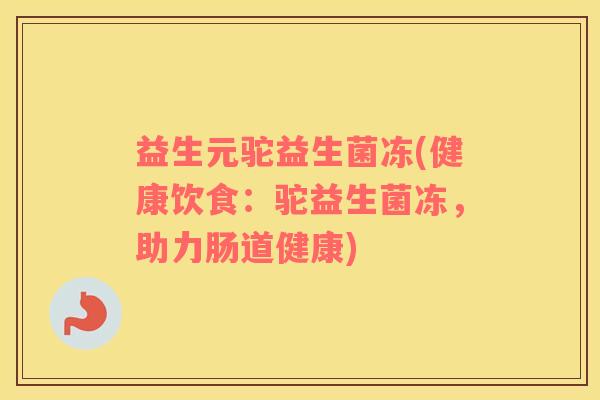 益生元驼益生菌冻(健康饮食:驼益生菌冻,助力肠道健康) 益生元驼益生菌冻(健康饮食:驼益生菌冻,助力肠道健康)