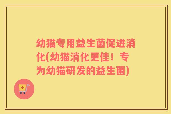 幼猫专用益生菌促进消化(幼猫消化更佳！专为幼猫研发的益生菌)