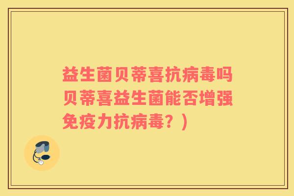 益生菌贝蒂喜抗病毒吗贝蒂喜益生菌能否增强免疫力抗病毒？)
