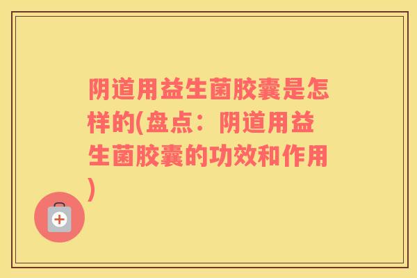 阴道用益生菌胶囊是怎样的(盘点：阴道用益生菌胶囊的功效和作用)