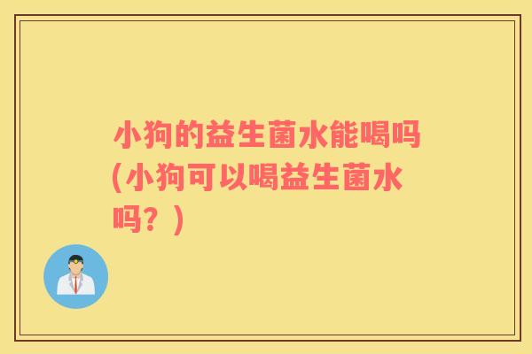 小狗的益生菌水能喝吗(小狗可以喝益生菌水吗？)