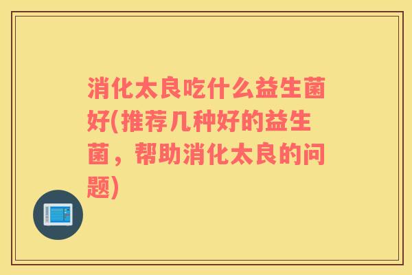 消化太良吃什么益生菌好(推荐几种好的益生菌,帮助消化太良的问题) 消化太良吃什么益生菌好(推荐几种好的益生菌,帮助消化太良的问题)