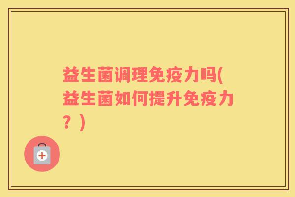 益生菌调理免疫力吗(益生菌如何提升免疫力？)