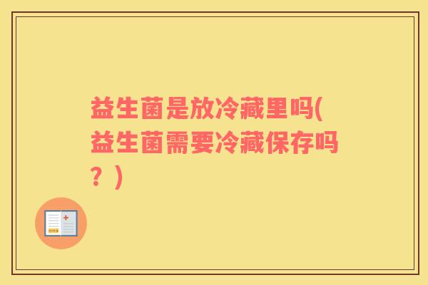 益生菌是放冷藏里吗(益生菌需要冷藏保存吗？)