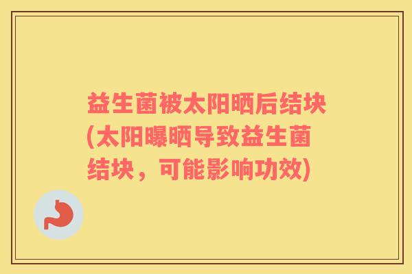 益生菌被太阳晒后结块(太阳曝晒导致益生菌结块，可能影响功效)