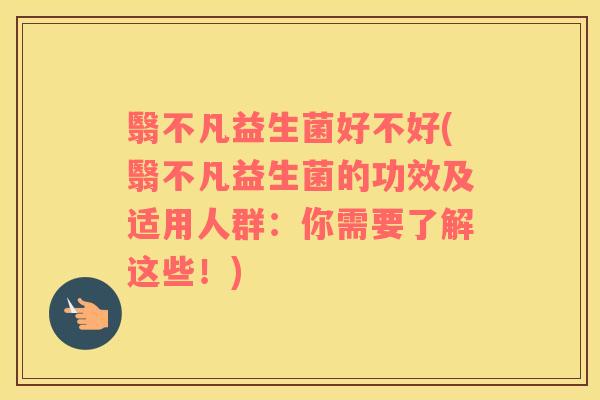 翳不凡益生菌好不好(翳不凡益生菌的功效及适用人群：你需要了解这些！)